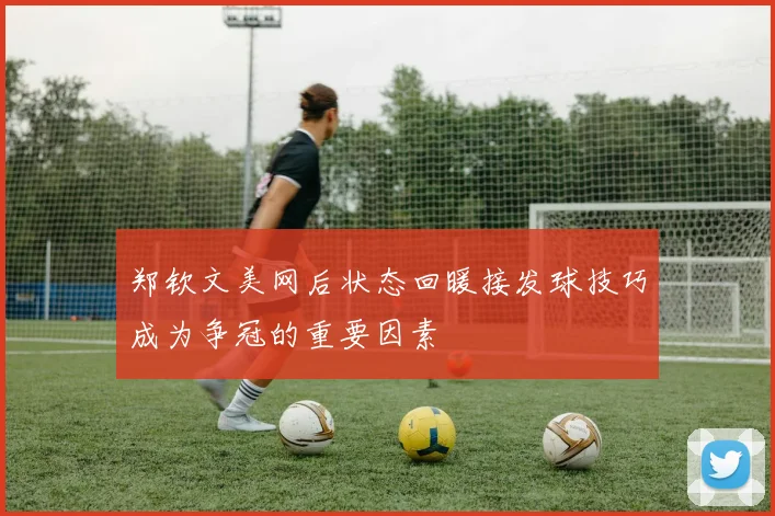 郑钦文美网后状态回暖接发球技巧成为争冠的重要因素
