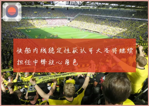 快船内线稳定性获认可大洛将继续担任中锋核心角色