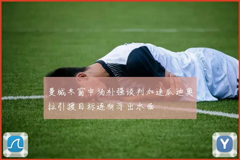 曼城冬窗中场补强谈判加速瓜迪奥拉引援目标逐渐浮出水面
