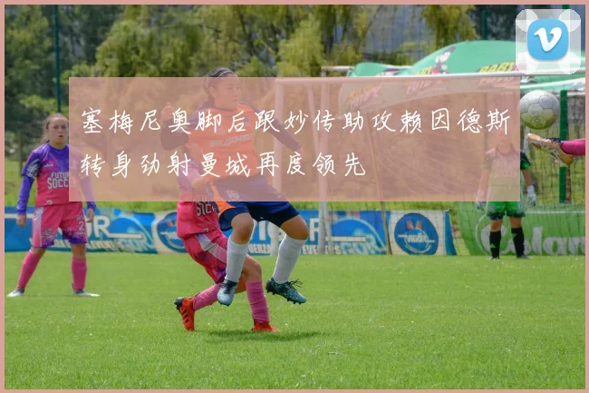 塞梅尼奥脚后跟妙传助攻赖因德斯转身劲射曼城再度领先