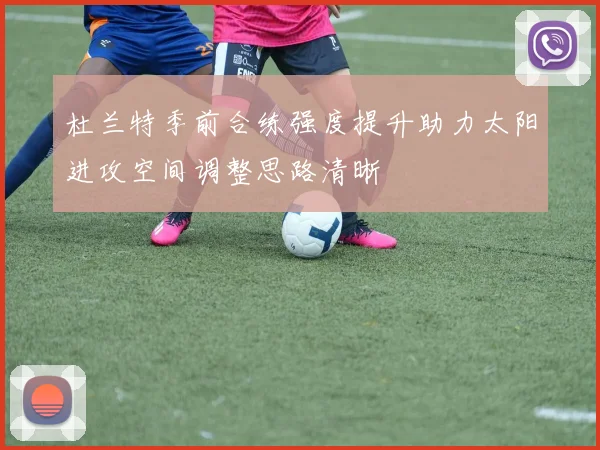杜兰特季前合练强度提升助力太阳进攻空间调整思路清晰