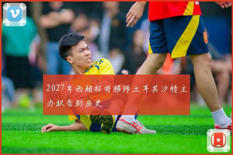 2027年西超杯将移师土耳其沙特主办权告别历史