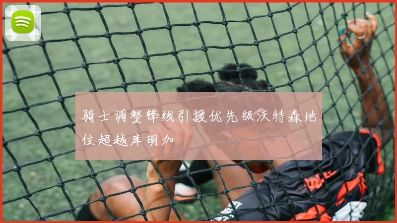 骑士调整锋线引援优先级沃特森地位超越库明加