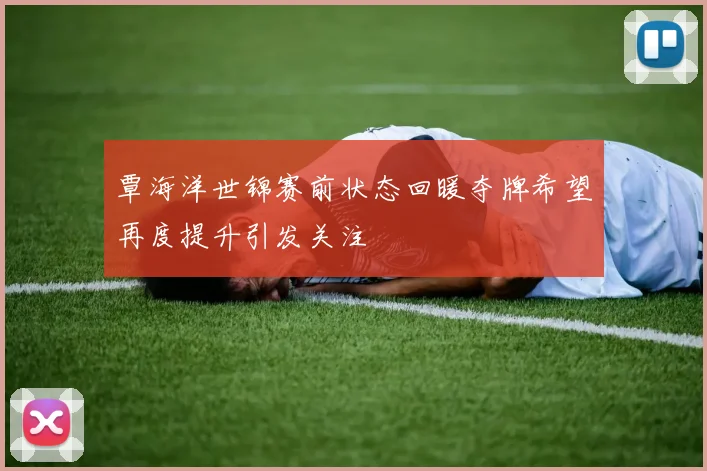 覃海洋世锦赛前状态回暖夺牌希望再度提升引发关注